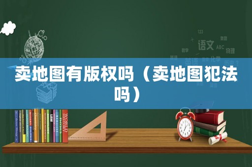 賣地圖有版權(quán)嗎（賣地圖犯法嗎）