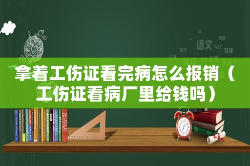 拿著工傷證看完病怎么報銷（工傷證看病廠里給錢嗎）