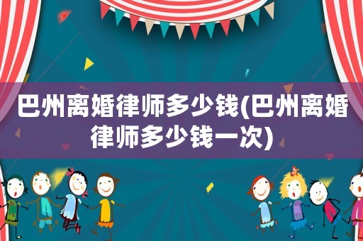 巴州離婚律師多少錢(巴州離婚律師多少錢一次)