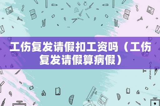 工傷復發請假扣工資嗎（工傷復發請假算病假）