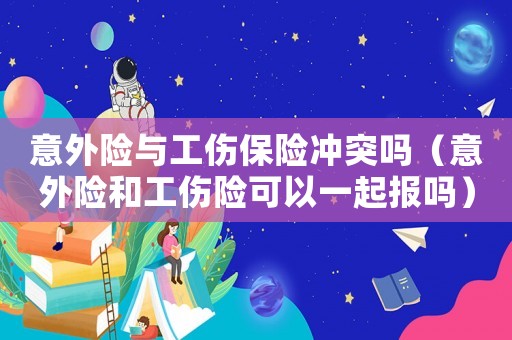 意外險(xiǎn)與工傷保險(xiǎn)沖突嗎（意外險(xiǎn)和工傷險(xiǎn)可以一起報(bào)嗎）
