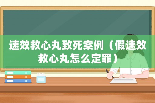 速效救心丸致死案例（假速效救心丸怎么定罪）