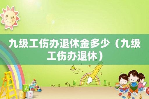 九級工傷辦退休金多少（九級工傷辦退休）