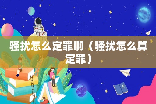 騷擾怎么定罪啊（騷擾怎么算定罪）