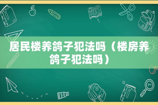 居民樓養(yǎng)鴿子犯法嗎（樓房養(yǎng)鴿子犯法嗎）