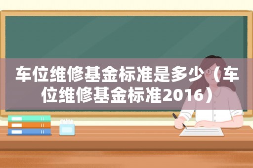 車位維修基金標(biāo)準(zhǔn)是多少（車位維修基金標(biāo)準(zhǔn)2016）