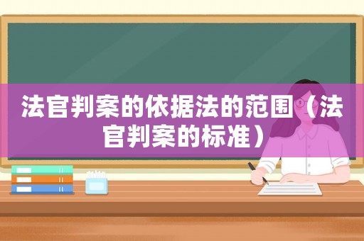 法官判案的依據(jù)法的范圍（法官判案的標(biāo)準）