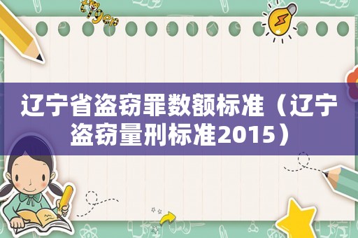 遼寧省盜竊罪數(shù)額標(biāo)準(zhǔn)（遼寧盜竊量刑標(biāo)準(zhǔn)2015）