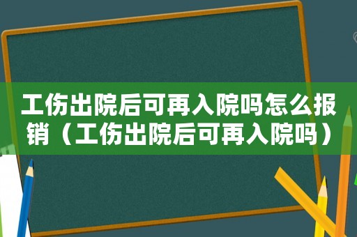 工傷出院后可再入院嗎怎么報銷（工傷出院后可再入院嗎）