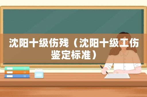 沈陽十級傷殘（沈陽十級工傷鑒定標準）