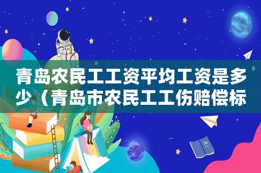 青島農民工工資平均工資是多少（青島市農民工工傷賠償標準）