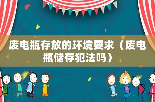 廢電瓶存放的環境要求（廢電瓶儲存犯法嗎）