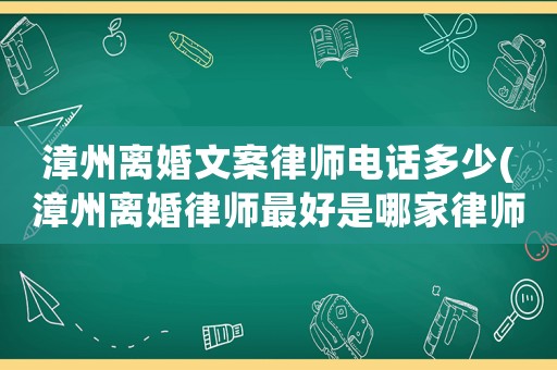 漳州離婚文案律師電話多少(漳州離婚律師最好是哪家律師)