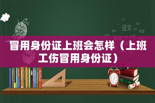 冒用身份證上班會怎樣（上班工傷冒用身份證）
