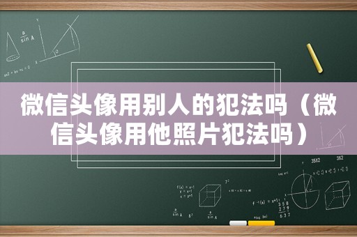 微信頭像用別人的犯法嗎（微信頭像用他照片犯法嗎）