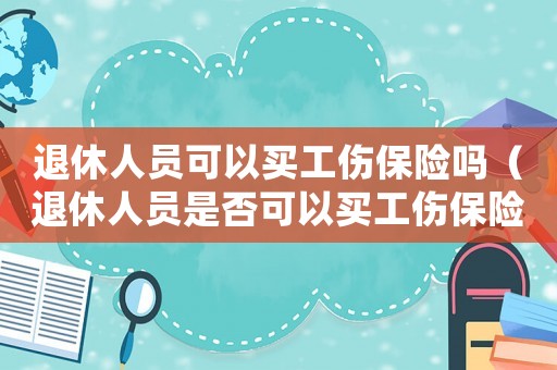 退休人員可以買工傷保險嗎（退休人員是否可以買工傷保險）