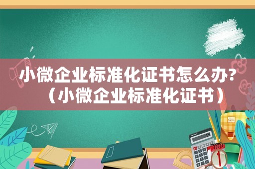 小微企業標準化證書怎么辦?（小微企業標準化證書）