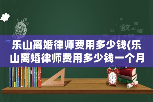 樂山離婚律師費用多少錢(樂山離婚律師費用多少錢一個月)