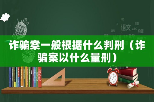 詐騙案一般根據什么判刑（詐騙案以什么量刑）