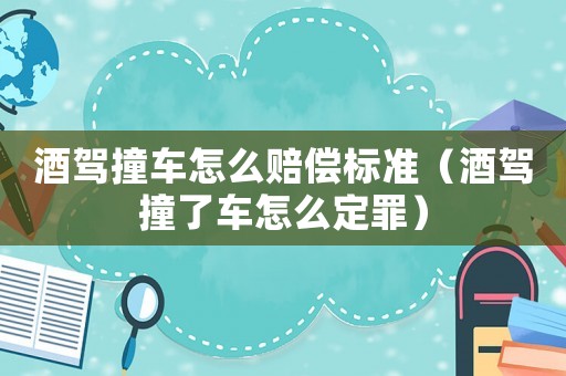 酒駕撞車怎么賠償標(biāo)準(zhǔn)（酒駕撞了車怎么定罪）