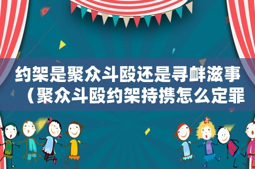 約架是聚眾斗毆還是尋釁滋事（聚眾斗毆約架持攜怎么定罪）