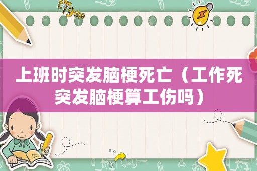 上班時突發腦梗死亡（工作死突發腦梗算工傷嗎）