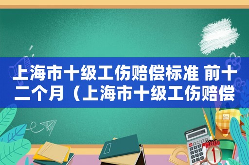上海市十級工傷賠償標準 前十二個月（上海市十級工傷賠償標準）
