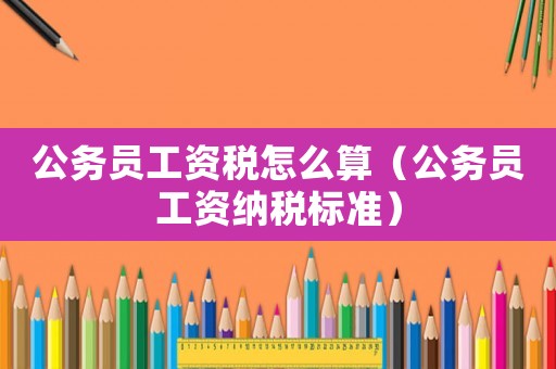 公務(wù)員工資稅怎么算（公務(wù)員工資納稅標(biāo)準(zhǔn)）
