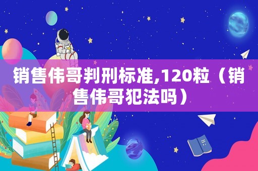 銷售偉哥判刑標準,120粒（銷售偉哥犯法嗎）