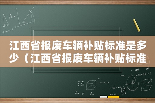 江西省報廢車輛補貼標準是多少（江西省報廢車輛補貼標準）