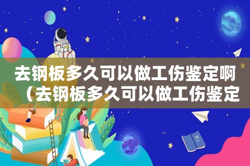去鋼板多久可以做工傷鑒定?。ㄈヤ摪宥嗑每梢宰龉b定）