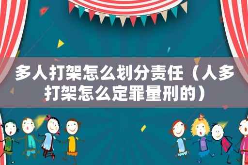 多人打架怎么劃分責任（人多打架怎么定罪量刑的）
