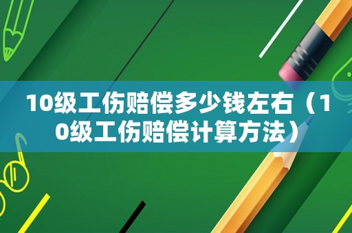 10級工傷賠償多少錢左右（10級工傷賠償計算方法）