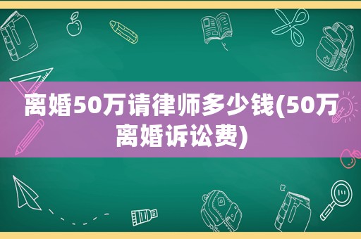 離婚50萬請律師多少錢(50萬離婚訴訟費)