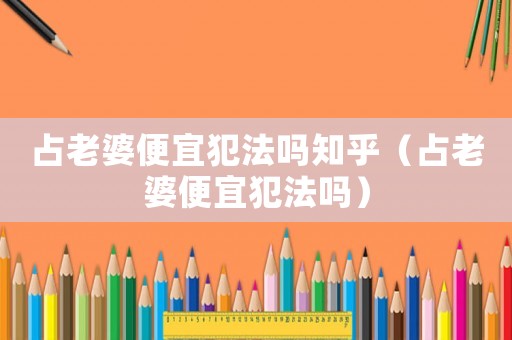 占老婆便宜犯法嗎知乎（占老婆便宜犯法嗎）