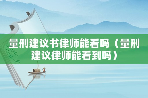 量刑建議書律師能看嗎（量刑建議律師能看到嗎）