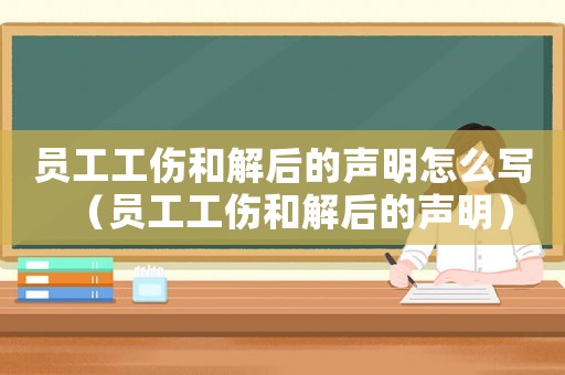 員工工傷和解后的聲明怎么寫（員工工傷和解后的聲明）