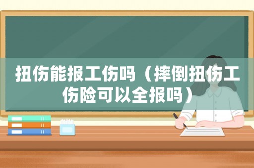 扭傷能報工傷嗎（摔倒扭傷工傷險可以全報嗎）