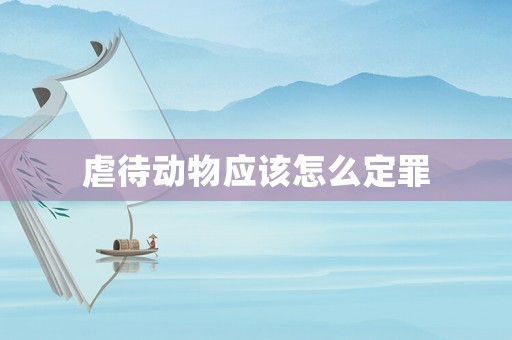 虐待動(dòng)物應(yīng)該怎么定罪