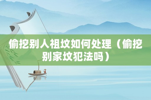 偷挖別人祖墳如何處理（偷挖別家墳犯法嗎）