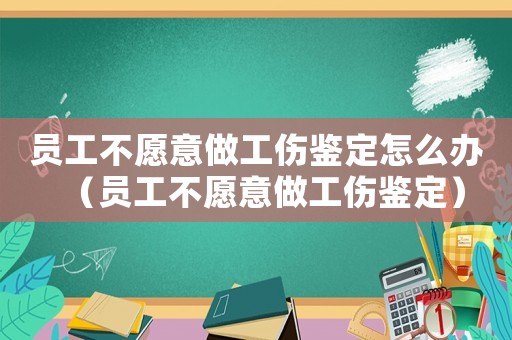員工不愿意做工傷鑒定怎么辦（員工不愿意做工傷鑒定）