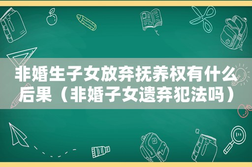 非婚生子女放棄撫養權有什么后果（非婚子女遺棄犯法嗎）
