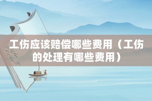 工傷應該賠償哪些費用（工傷的處理有哪些費用）