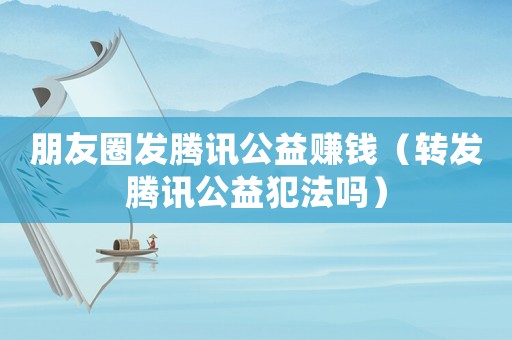 朋友圈發(fā)騰訊公益賺錢（轉(zhuǎn)發(fā)騰訊公益犯法嗎）