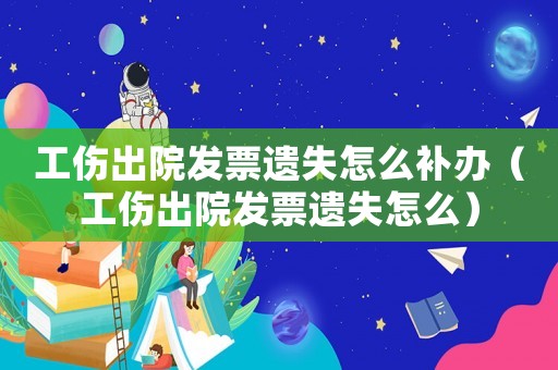 工傷出院發票遺失怎么補辦（工傷出院發票遺失怎么）