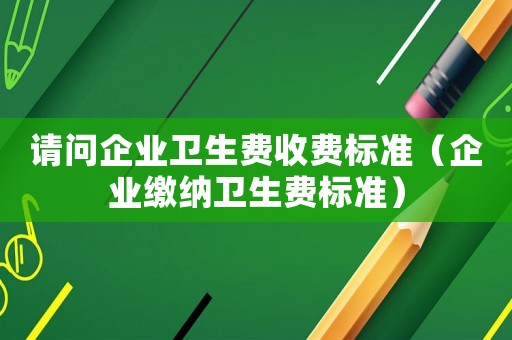 請問企業(yè)衛(wèi)生費(fèi)收費(fèi)標(biāo)準(zhǔn)（企業(yè)繳納衛(wèi)生費(fèi)標(biāo)準(zhǔn)）