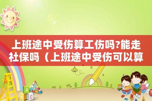 上班途中受傷算工傷嗎?能走社保嗎（上班途中受傷可以算工傷嗎）