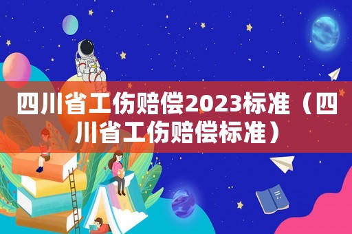 四川省工傷賠償2023標準（四川省工傷賠償標準）