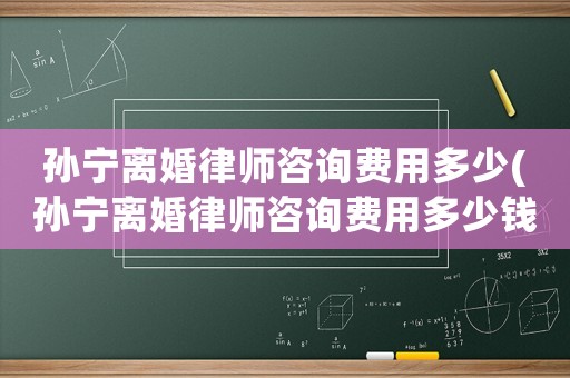 孫寧離婚律師咨詢費用多少(孫寧離婚律師咨詢費用多少錢)