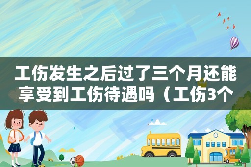 工傷發生之后過了三個月還能享受到工傷待遇嗎（工傷3個月滿單位算自動離職）